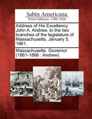 Kniha Address of His Excellency John A. Andrew, to the Two Branches of the Legislature of Massachusetts, January 5, 1861. Massachusetts Governor (1861-1866 and