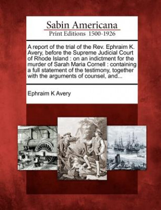 Книга A Report of the Trial of the REV. Ephraim K. Avery, Before the Supreme Judicial Court of Rhode Island: On an Indictment for the Murder of Sarah Maria Ephraim K Avery