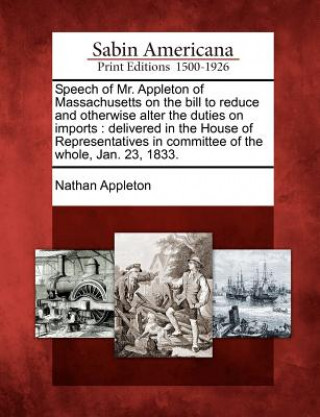 Książka Speech of Mr. Appleton of Massachusetts on the Bill to Reduce and Otherwise Alter the Duties on Imports: Delivered in the House of Representatives in Nathan Appleton