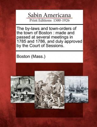 Könyv The By-Laws and Town-Orders of the Town of Boston: Made and Passed at Several Meetings in 1785 and 1786, and Duly Approved by the Court of Sessions. Boston (Mass )