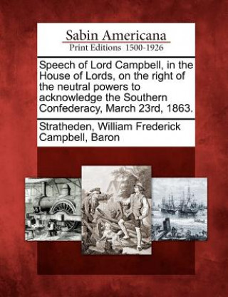 Kniha Speech of Lord Campbell, in the House of Lords, on the Right of the Neutral Powers to Acknowledge the Southern Confederacy, March 23rd, 1863. William Frederick Campbell Stratheden