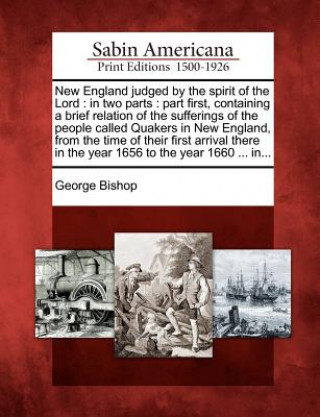 Livre New England Judged by the Spirit of the Lord: In Two Parts: Part First, Containing a Brief Relation of the Sufferings of the People Called Quakers in George Bishop