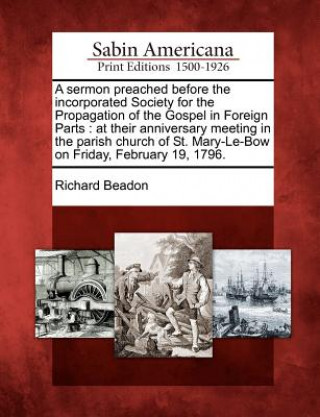 Книга A Sermon Preached Before the Incorporated Society for the Propagation of the Gospel in Foreign Parts: At Their Anniversary Meeting in the Parish Churc Richard Beadon