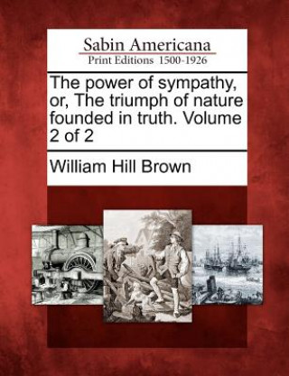 Könyv The Power of Sympathy, Or, the Triumph of Nature Founded in Truth. Volume 2 of 2 William Hill Brown