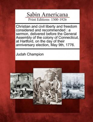 Carte Christian and Civil Liberty and Freedom Considered and Recommended: A Sermon, Delivered Before the General Assembly of the Colony of Connecticut, at H Judah Champion