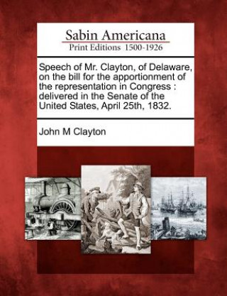 Knjiga Speech of Mr. Clayton, of Delaware, on the Bill for the Apportionment of the Representation in Congress: Delivered in the Senate of the United States, John Middleton Clayton