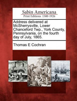 Carte Address Delivered at McSherrysville, Lower Chanceford Twp., York County, Pennsylvania, on the Fourth Day of July, 1865. Thomas E Cochran