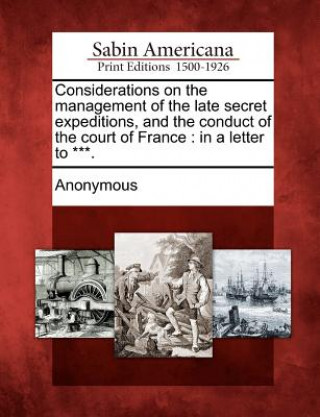 Carte Considerations on the Management of the Late Secret Expeditions, and the Conduct of the Court of France: In a Letter to ***. Anonymous