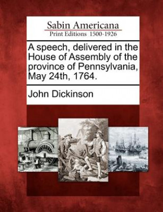 Kniha A Speech, Delivered in the House of Assembly of the Province of Pennsylvania, May 24th, 1764. John Dickinson