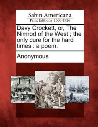 Kniha Davy Crockett, Or, the Nimrod of the West; The Only Cure for the Hard Times: A Poem. Anonymous
