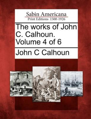 Carte The Works of John C. Calhoun. Volume 4 of 6 John C Calhoun
