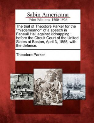 Kniha The Trial of Theodore Parker for the "Misdemeanor" of a Speech in Faneuil Hall Against Kidnapping: Before the Circuit Court of the United States at Bo Theodore Parker