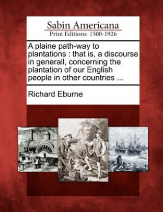 Könyv A Plaine Path-Way to Plantations: That Is, a Discourse in Generall, Concerning the Plantation of Our English People in Other Countries ... Richard Eburne