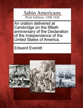 Kniha An Oration Delivered at Cambridge on the Fiftieth Anniversary of the Declaration of the Independence of the United States of America. Edward Everett