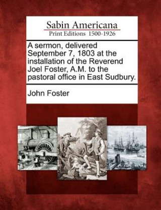 Kniha A Sermon, Delivered September 7, 1803 at the Installation of the Reverend Joel Foster, A.M. to the Pastoral Office in East Sudbury. John Foster