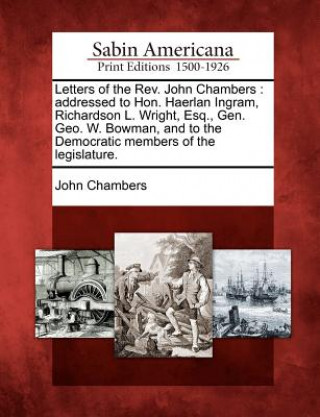 Carte Letters of the Rev. John Chambers: Addressed to Hon. Haerlan Ingram, Richardson L. Wright, Esq., Gen. Geo. W. Bowman, and to the Democratic Members of John Chambers