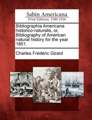 Carte Bibliographia Americana Historico-Naturalis, Or, Bibliography of American Natural History for the Year 1851. Charles Fr Girard