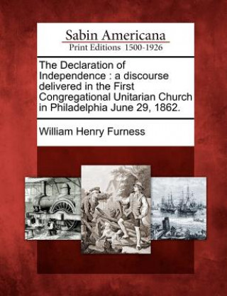 Carte The Declaration of Independence: A Discourse Delivered in the First Congregational Unitarian Church in Philadelphia June 29, 1862. William Henry Furness