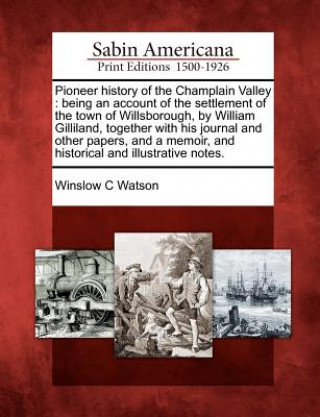 Książka Pioneer History of the Champlain Valley: Being an Account of the Settlement of the Town of Willsborough, by William Gilliland, Together with His Journ Winslow C Watson