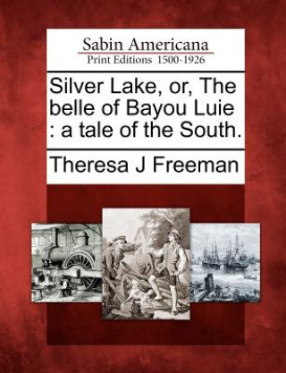 Kniha Silver Lake, Or, the Belle of Bayou Luie: A Tale of the South. Theresa J Freeman