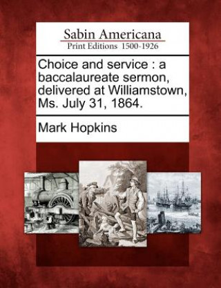 Könyv Choice and Service: A Baccalaureate Sermon, Delivered at Williamstown, Ms. July 31, 1864. Mark Hopkins