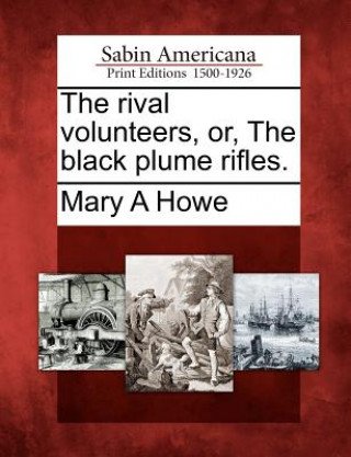 Kniha The Rival Volunteers, Or, the Black Plume Rifles. Mary A Howe