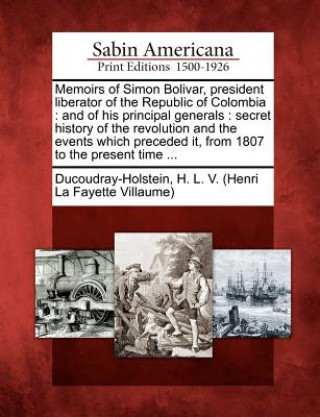 Kniha Memoirs of Simon Bolivar, President Liberator of the Republic of Colombia: And of His Principal Generals: Secret History of the Revolution and the Eve H L V Ducoudray-Holstein