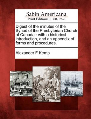 Knjiga Digest of the Minutes of the Synod of the Presbyterian Church of Canada: With a Historical Introduction, and an Appendix of Forms and Procedures. Alexander F Kemp