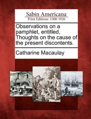 Könyv Observations on a Pamphlet, Entitled, Thoughts on the Cause of the Present Discontents. Catharine Macaulay