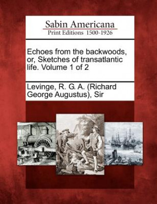 Kniha Echoes from the Backwoods, Or, Sketches of Transatlantic Life. Volume 1 of 2 R G a Levinge