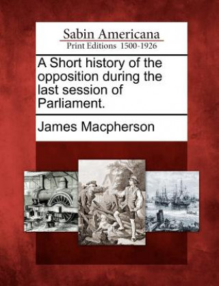 Carte A Short History of the Opposition During the Last Session of Parliament. James MacPherson