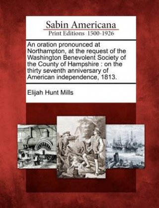 Kniha An Oration Pronounced at Northampton, at the Request of the Washington Benevolent Society of the County of Hampshire: On the Thirty Seventh Anniversar Elijah Hunt Mills