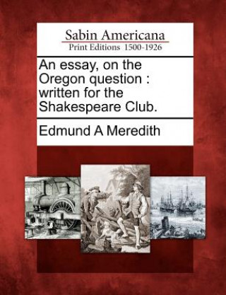 Kniha An Essay, on the Oregon Question: Written for the Shakespeare Club. Edmund A Meredith