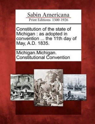 Book Constitution of the State of Michigan: As Adopted in Convention ... the 11th Day of May, A.D. 1835. Michigan Michigan Constitutional Conven