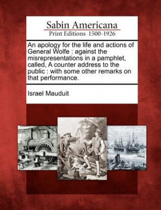 Kniha An Apology for the Life and Actions of General Wolfe: Against the Misrepresentations in a Pamphlet, Called, a Counter Address to the Public: With Some Israel Mauduit
