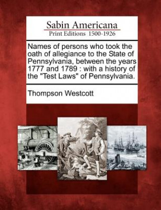 Book Names of Persons Who Took the Oath of Allegiance to the State of Pennsylvania, Between the Years 1777 and 1789: With a History of the Test Laws of Pen Thompson Westcott