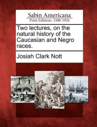 Könyv Two lectures, on the natural history of the Caucasian and Negro races. Josiah Clark Nott