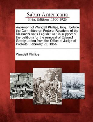 Kniha Argument of Wendell Phillips, Esq.: Before the Committee on Federal Relations of the Massachusetts Legislature: In Support of the Petitions for the Re Wendell Phillips