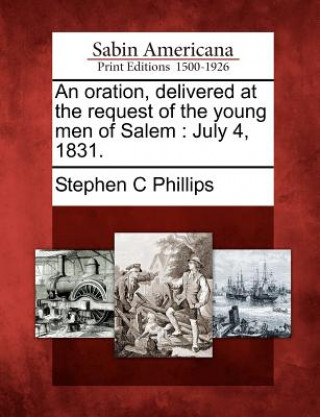 Knjiga An Oration, Delivered at the Request of the Young Men of Salem: July 4, 1831. Stephen C Phillips