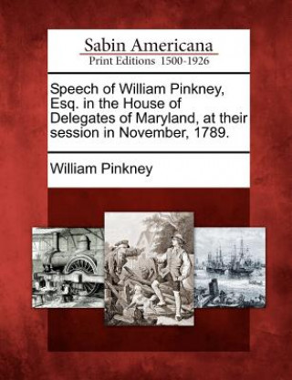 Βιβλίο Speech of William Pinkney, Esq. in the House of Delegates of Maryland, at Their Session in November, 1789. William Pinkney