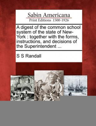 Buch A Digest of the Common School System of the State of New-York: Together with the Forms, Instructions, and Decisions of the Superintendent ... S S Randall