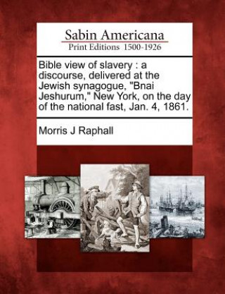 Kniha Bible View of Slavery: A Discourse, Delivered at the Jewish Synagogue, Bnai Jeshurum, New York, on the Day of the National Fast, Jan. 4, 1861 Morris J Raphall