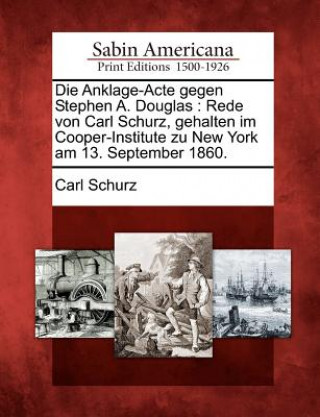 Könyv Die Anklage-Acte Gegen Stephen A. Douglas: Rede Von Carl Schurz, Gehalten Im Cooper-Institute Zu New York Am 13. September 1860. Carl Schurz