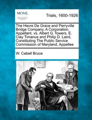 Kniha The Havre de Grace and Perryville Bridge Company, a Corporation, Appellant, vs. Albert G. Towers, E. Clay Timanus and Philip D. Laird, Constituting th W Cabell Bruce
