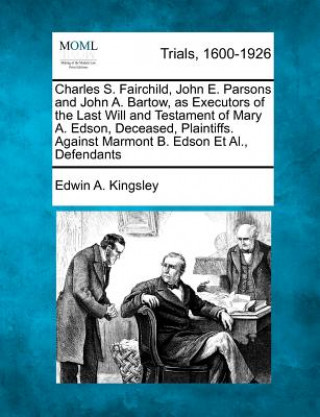 Könyv Charles S. Fairchild, John E. Parsons and John A. Bartow, as Executors of the Last Will and Testament of Mary A. Edson, Deceased, Plaintiffs. Against Edwin A Kingsley