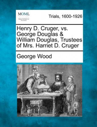 Könyv Henry D. Cruger, vs. George Douglas & William Douglas, Trustees of Mrs. Harriet D. Cruger George Wood