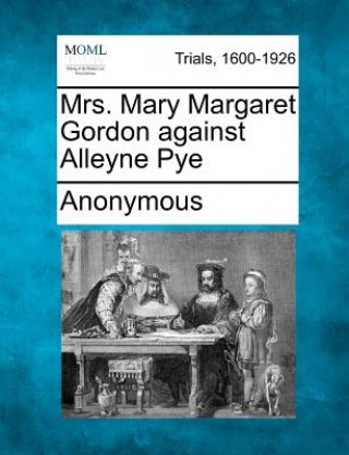 Könyv Mrs. Mary Margaret Gordon Against Alleyne Pye Anonymous