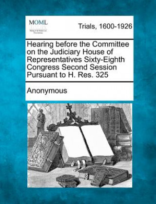 Libro Hearing Before the Committee on the Judiciary House of Representatives Sixty-Eighth Congress Second Session Pursuant to H. Res. 325 Anonymous