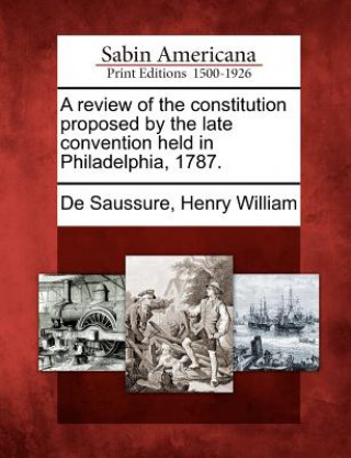 Kniha A Review of the Constitution Proposed by the Late Convention Held in Philadelphia, 1787. Henry William De Saussure