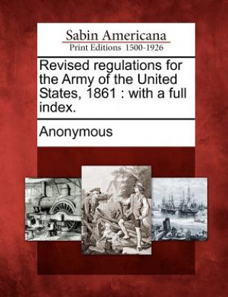 Könyv Revised Regulations for the Army of the United States, 1861: With a Full Index. Anonymous